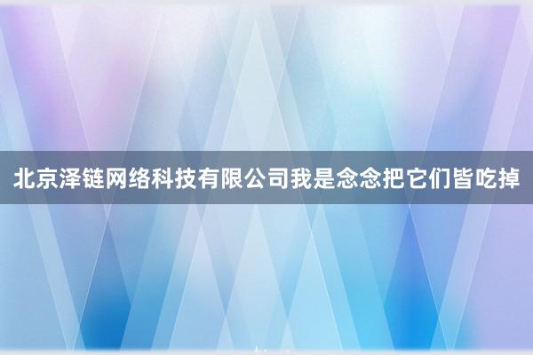 北京泽链网络科技有限公司我是念念把它们皆吃掉