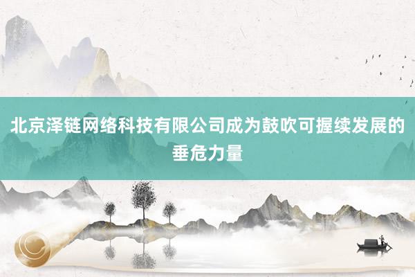 北京泽链网络科技有限公司成为鼓吹可握续发展的垂危力量