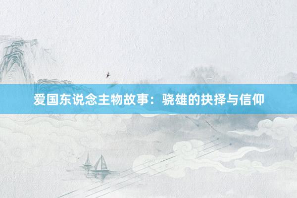 爱国东说念主物故事：骁雄的抉择与信仰
