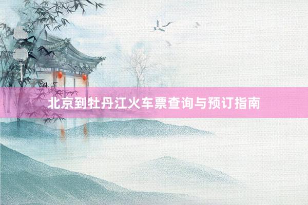北京到牡丹江火车票查询与预订指南