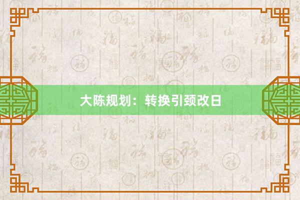 大陈规划：转换引颈改日