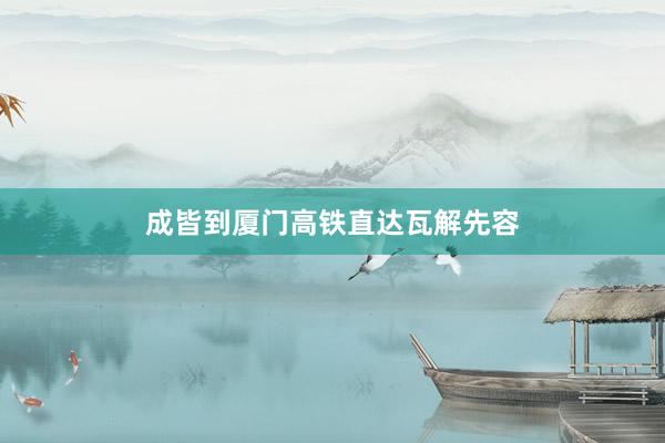 成皆到厦门高铁直达瓦解先容