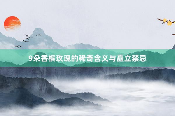 9朵香槟玫瑰的稀奇含义与矗立禁忌