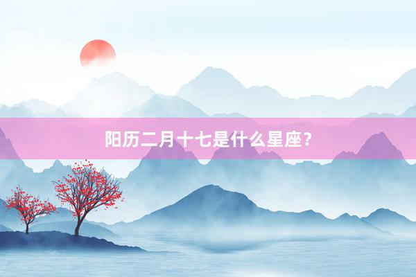 阳历二月十七是什么星座？
