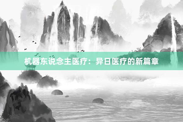 机器东说念主医疗：异日医疗的新篇章