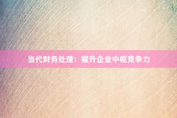 当代财务处理:擢升企业中枢竞争力